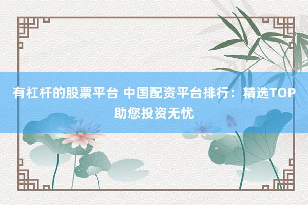 有杠杆的股票平台 中国配资平台排行：精选TOP助您投资无忧