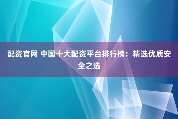 配资官网 中国十大配资平台排行榜:精选优质安全之选