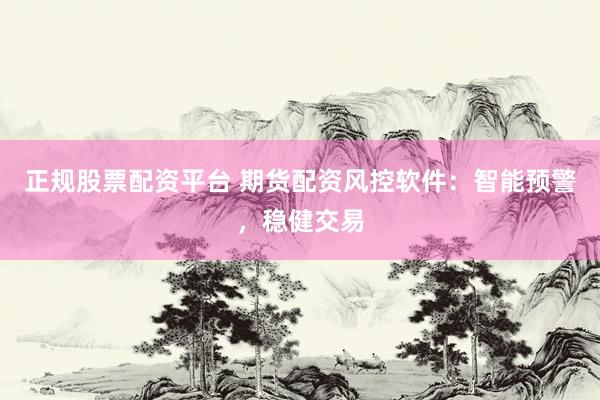 正规股票配资平台 期货配资风控软件：智能预警，稳健交易