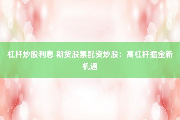 杠杆炒股利息 期货股票配资炒股：高杠杆掘金新机遇