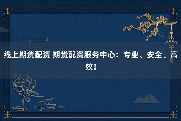 线上期货配资 期货配资服务中心：专业、安全、高效！