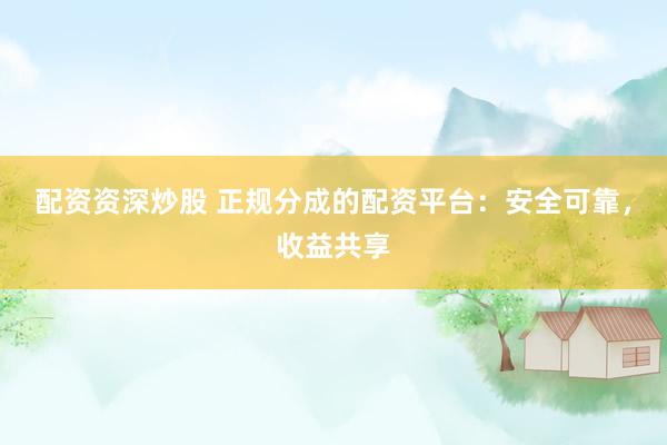 配资资深炒股 正规分成的配资平台：安全可靠，收益共享