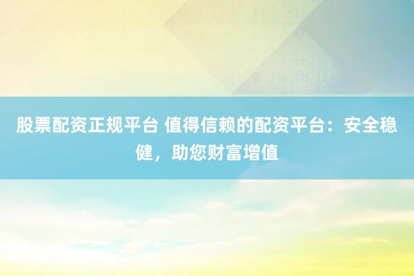 股票配资正规平台 值得信赖的配资平台：安全稳健，助您财富增值