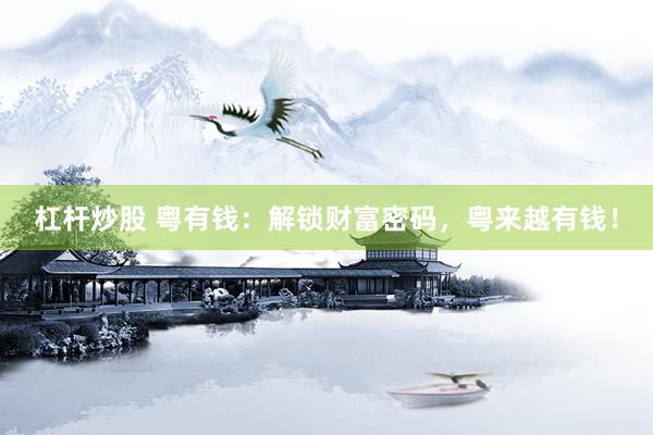 杠杆炒股 粤有钱：解锁财富密码，粤来越有钱！