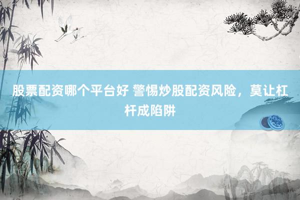 股票配资哪个平台好 警惕炒股配资风险，莫让杠杆成陷阱