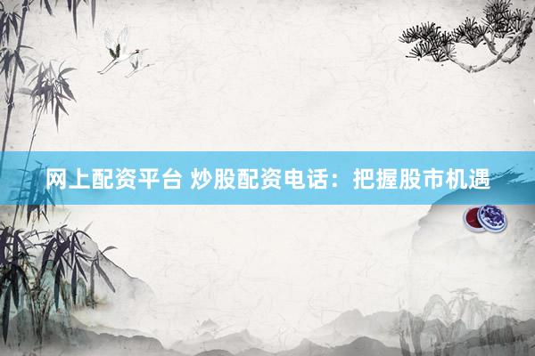 网上配资平台 炒股配资电话:把握股市机遇