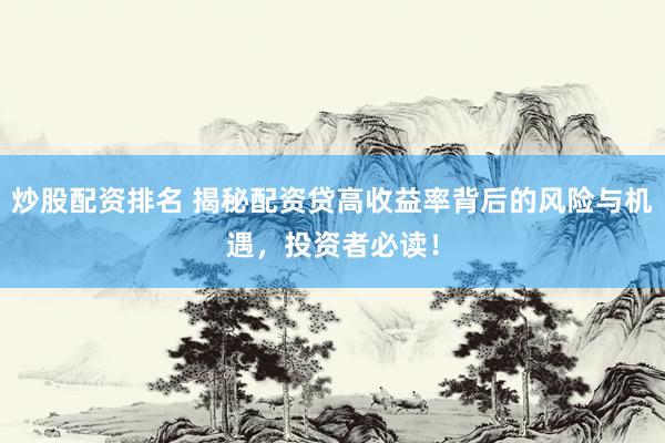 炒股配资排名 揭秘配资贷高收益率背后的风险与机遇，投资者必读！
