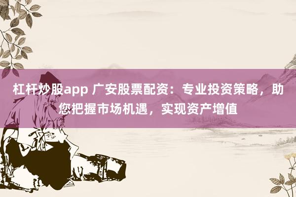 杠杆炒股app 广安股票配资：专业投资策略，助您把握市场机遇，实现资产增值