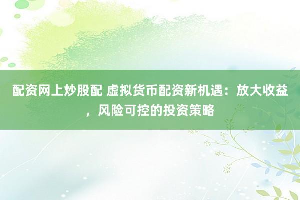 配资网上炒股配 虚拟货币配资新机遇:放大收益,风险可控的投资策略
