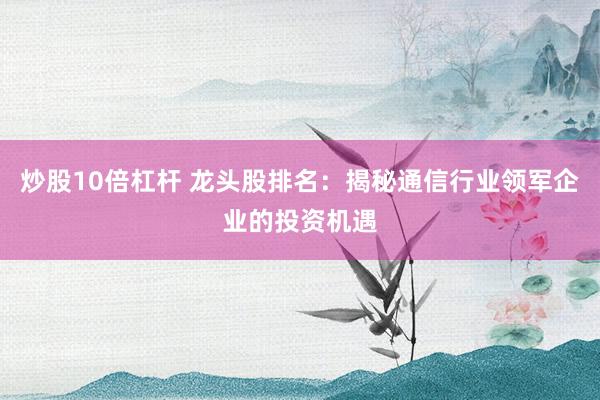 炒股10倍杠杆 龙头股排名：揭秘通信行业领军企业的投资机遇