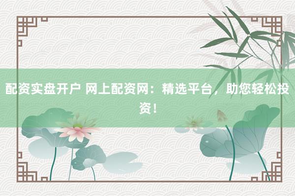 配资实盘开户 网上配资网：精选平台，助您轻松投资！