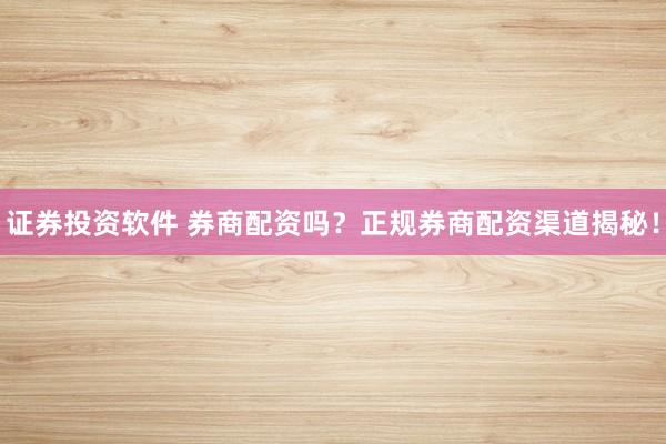 证券投资软件 券商配资吗?正规券商配资渠道揭秘!