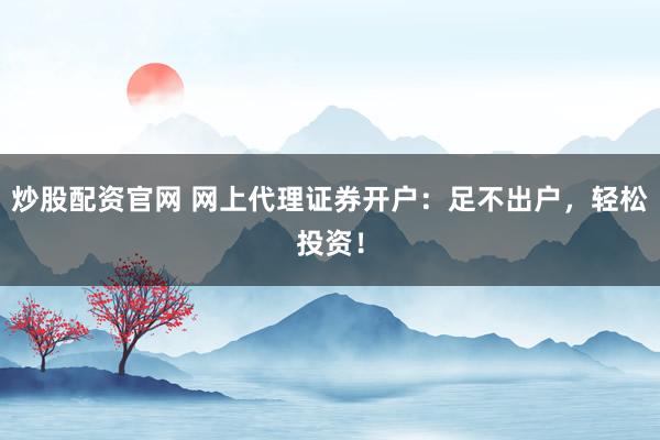 炒股配资官网 网上代理证券开户：足不出户，轻松投资！