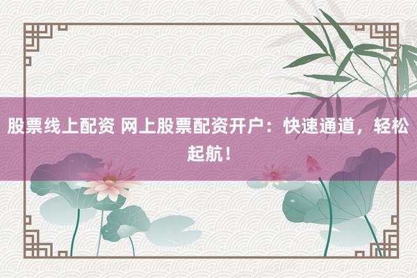 股票线上配资 网上股票配资开户：快速通道，轻松起航！