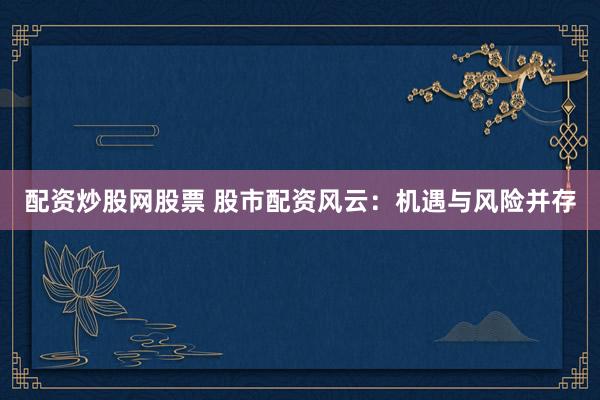 配资炒股网股票 股市配资风云:机遇与风险并存