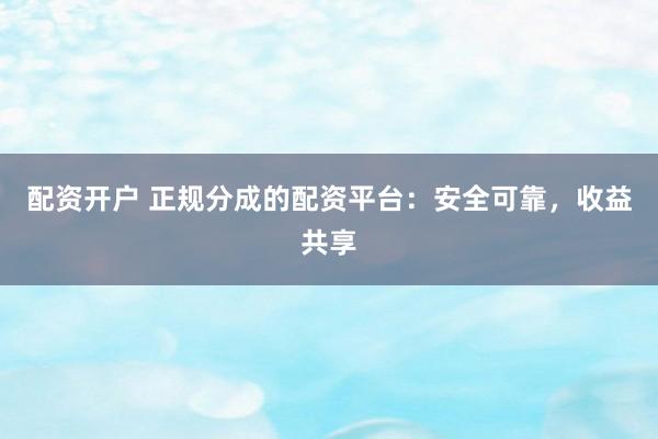 配资开户 正规分成的配资平台：安全可靠，收益共享