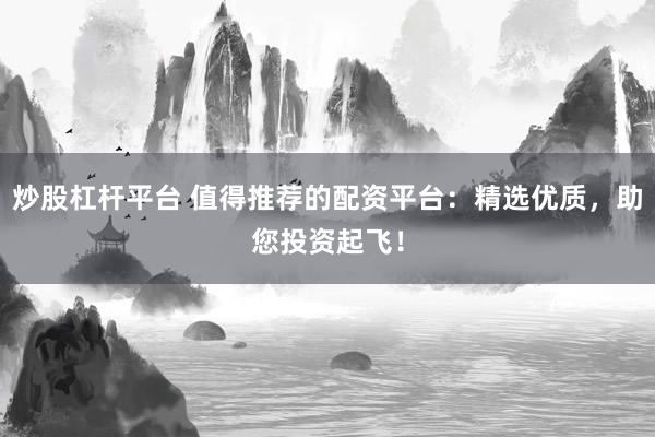 炒股杠杆平台 值得推荐的配资平台：精选优质，助您投资起飞！