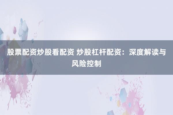 股票配资炒股看配资 炒股杠杆配资：深度解读与风险控制