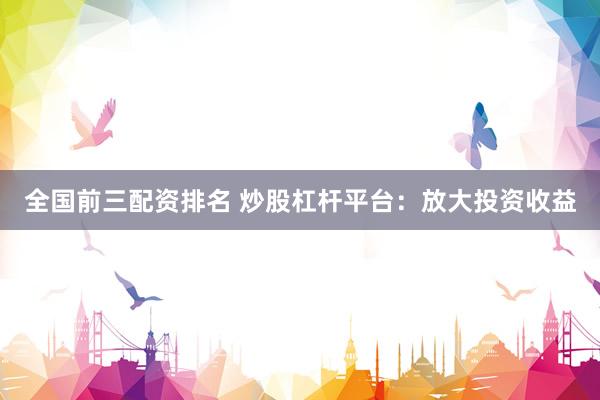 全国前三配资排名 炒股杠杆平台：放大投资收益