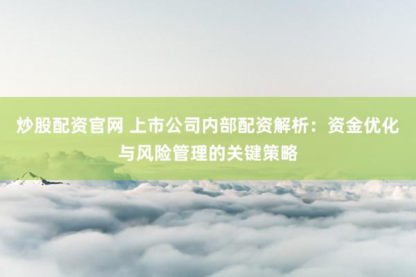 炒股配资官网 上市公司内部配资解析:资金优化与风险管理的关键策略