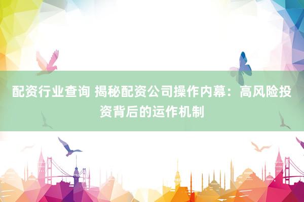 配资行业查询 揭秘配资公司操作内幕:高风险投资背后的运作机制