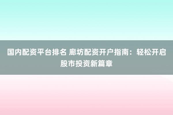 国内配资平台排名 廊坊配资开户指南:轻松开启股市投资新篇章