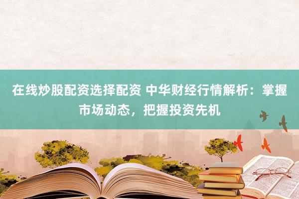 在线炒股配资选择配资 中华财经行情解析:掌握市场动态,把握投资先机