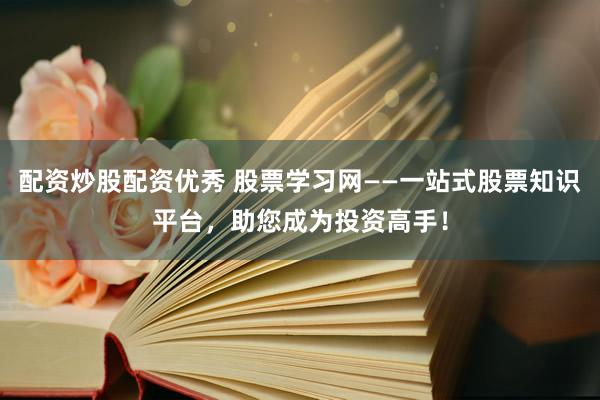 配资炒股配资优秀 股票学习网——一站式股票知识平台,助您成为投资高手!