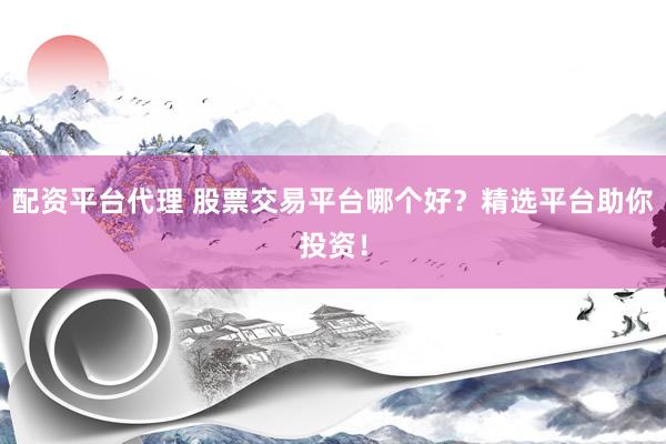 配资平台代理 股票交易平台哪个好?精选平台助你投资!
