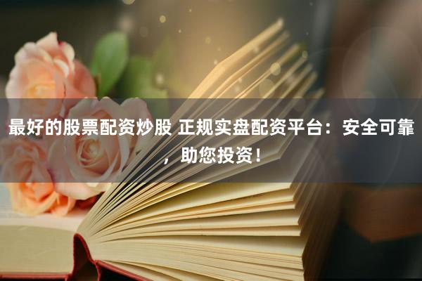 最好的股票配资炒股 正规实盘配资平台：安全可靠，助您投资！