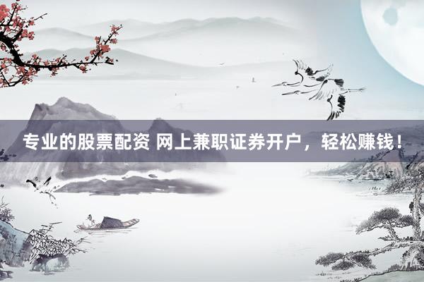 专业的股票配资 网上兼职证券开户，轻松赚钱！