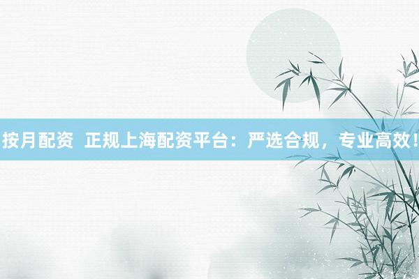 按月配资 正规上海配资平台:严选合规,专业高效!