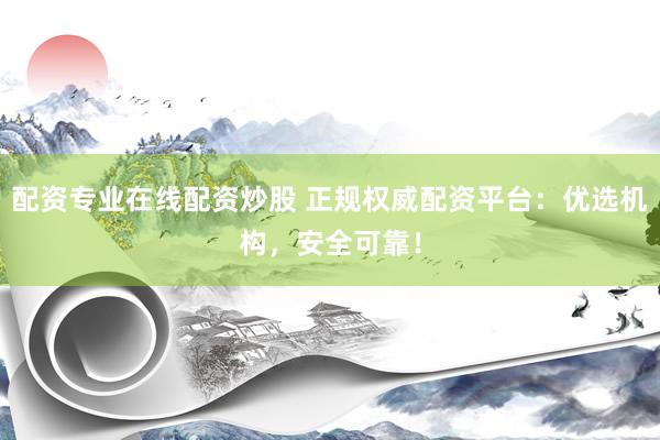 配资专业在线配资炒股 正规权威配资平台：优选机构，安全可靠！