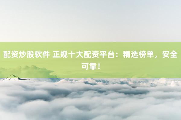 配资炒股软件 正规十大配资平台：精选榜单，安全可靠！