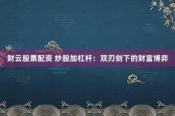 财云股票配资 炒股加杠杆：双刃剑下的财富博弈