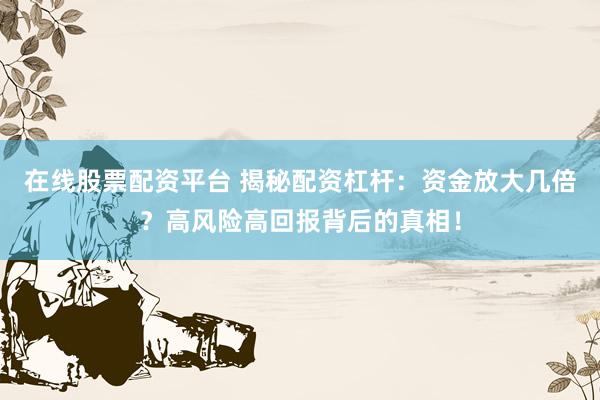 在线股票配资平台 揭秘配资杠杆：资金放大几倍？高风险高回报背后的真相！