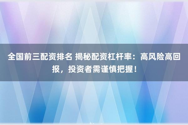 全国前三配资排名 揭秘配资杠杆率：高风险高回报，投资者需谨慎把握！