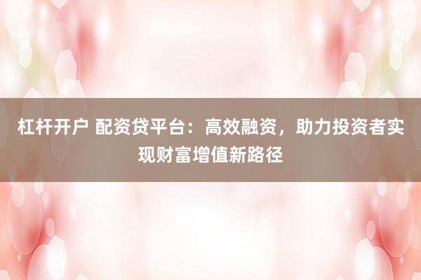 杠杆开户 配资贷平台：高效融资，助力投资者实现财富增值新路径