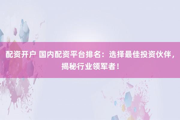 配资开户 国内配资平台排名：选择最佳投资伙伴，揭秘行业领军者！