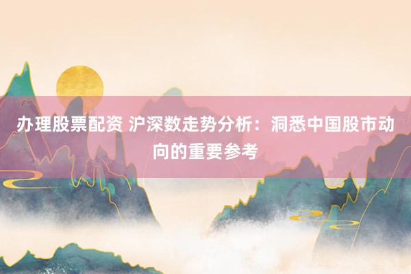 办理股票配资 沪深数走势分析：洞悉中国股市动向的重要参考