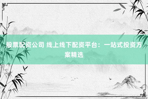 股票配资公司 线上线下配资平台：一站式投资方案精选