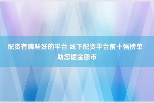 配资有哪些好的平台 线下配资平台前十强榜单  助您掘金股市