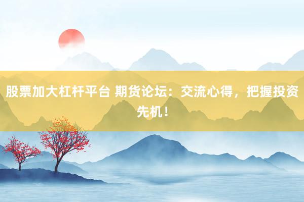 股票加大杠杆平台 期货论坛：交流心得，把握投资先机！