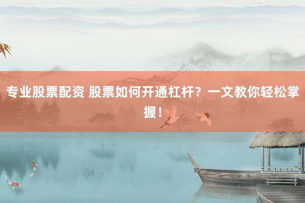 专业股票配资 股票如何开通杠杆？一文教你轻松掌握！