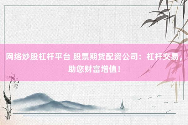 网络炒股杠杆平台 股票期货配资公司：杠杆交易，助您财富增值！