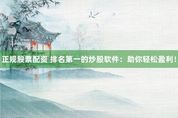 正规股票配资 排名第一的炒股软件：助你轻松盈利！