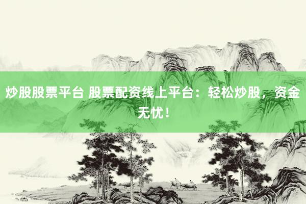 炒股股票平台 股票配资线上平台:轻松炒股,资金无忧!