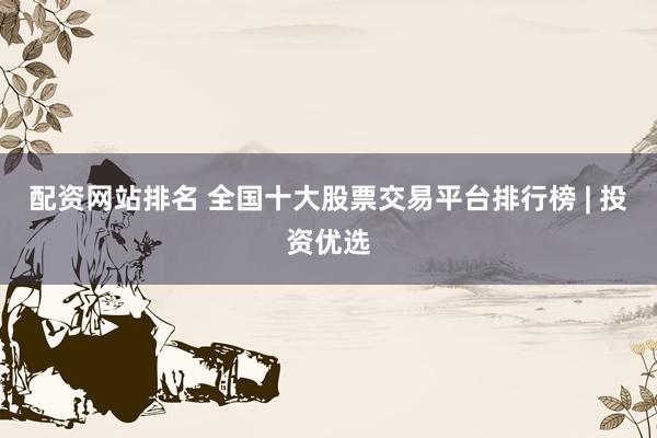 配资网站排名 全国十大股票交易平台排行榜 | 投资优选