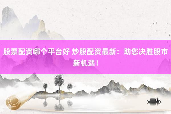 股票配资哪个平台好 炒股配资最新:助您决胜股市新机遇!