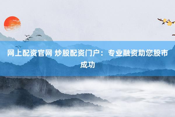 网上配资官网 炒股配资门户:专业融资助您股市成功